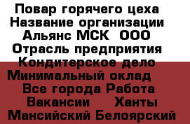 Повар горячего цеха › Название организации ­ Альянс-МСК, ООО › Отрасль предприятия ­ Кондитерское дело › Минимальный оклад ­ 1 - Все города Работа » Вакансии   . Ханты-Мансийский,Белоярский г.